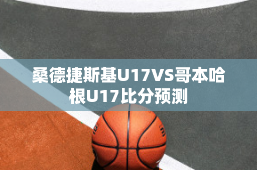 桑德捷斯基U17VS哥本哈根U17比分预测