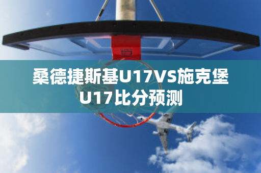 桑德捷斯基U17VS施克堡U17比分预测