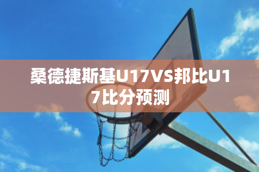 桑德捷斯基U17VS邦比U17比分预测