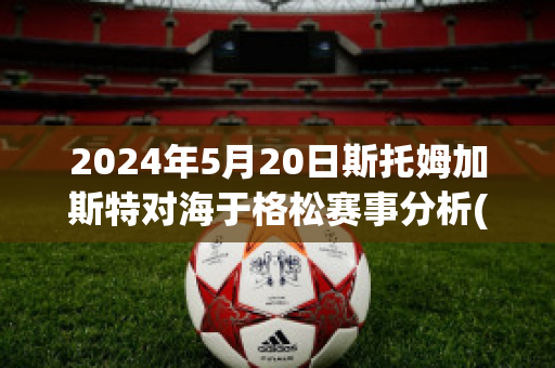 2024年5月20日斯托姆加斯特对海于格松赛事分析(斯托姆加斯特vs奥德格伦兰)