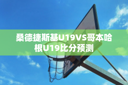 桑德捷斯基U19VS哥本哈根U19比分预测