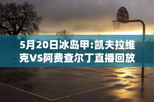 5月20日冰岛甲:凯夫拉维克VS阿费查尔丁直播回放(凯夫拉维克球队)