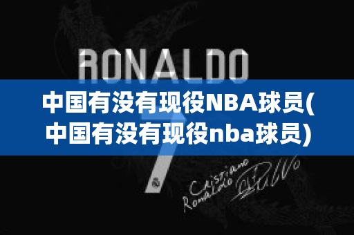 中国有没有现役NBA球员(中国有没有现役nba球员)