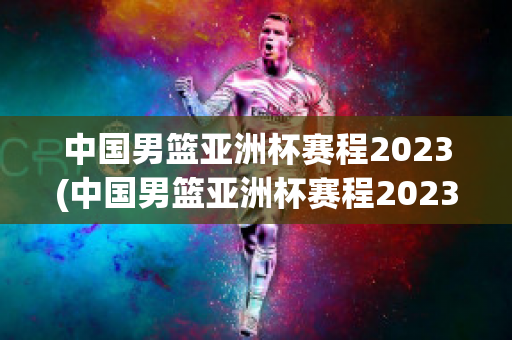 中国男篮亚洲杯赛程2023(中国男篮亚洲杯赛程2023年)