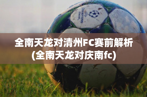 全南天龙对清州FC赛前解析(全南天龙对庆南fc)