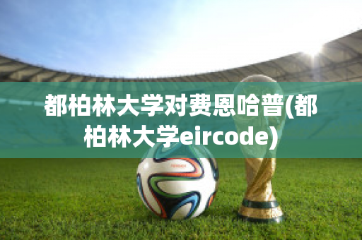 都柏林大学对费恩哈普(都柏林大学eircode)