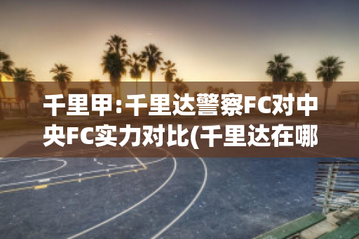 千里甲:千里达警察FC对中央FC实力对比(千里达在哪)