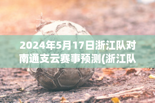 2024年5月17日浙江队对南通支云赛事预测(浙江队对南京城市比分预测)