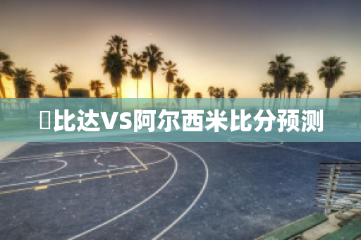 樸比达VS阿尔西米比分预测