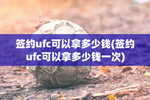 签约ufc可以拿多少钱(签约ufc可以拿多少钱一次)