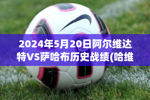 2024年5月20日阿尔维达特VS萨哈布历史战绩(哈维执教阿尔萨德成绩)