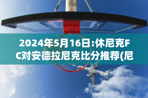 2024年5月16日:休尼克FC对安德拉尼克比分推荐(尼克安德森50分)