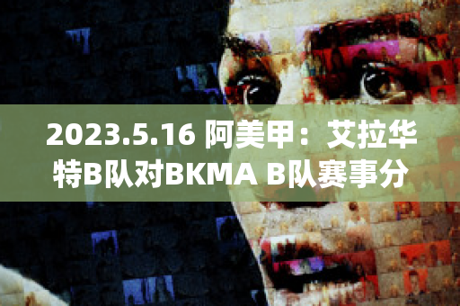 2023.5.16 阿美甲：艾拉华特B队对BKMA B队赛事分析(艾拉华特vs诺拉万克直播)