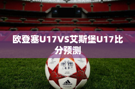 欧登塞U17VS艾斯堡U17比分预测