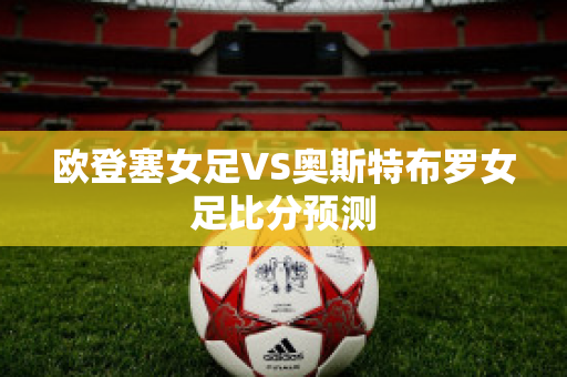 欧登塞女足VS奥斯特布罗女足比分预测