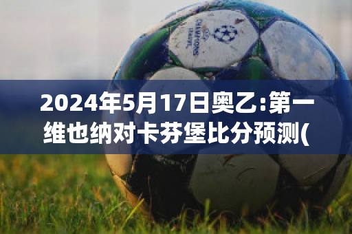 2024年5月17日奥乙:第一维也纳对卡芬堡比分预测(维也纳对都灵)