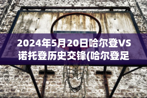 2024年5月20日哈尔登VS诺托登历史交锋(哈尔登足球)