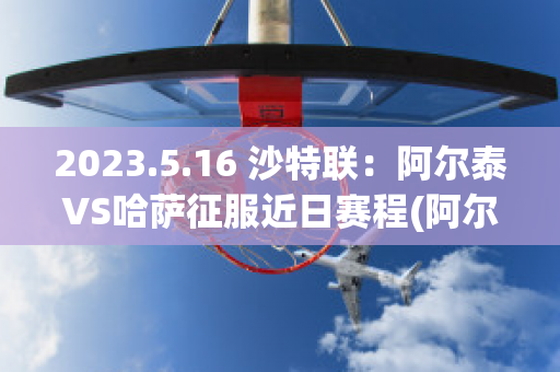 2023.5.16 沙特联：阿尔泰VS哈萨征服近日赛程(阿尔泰共和国哈萨克人)