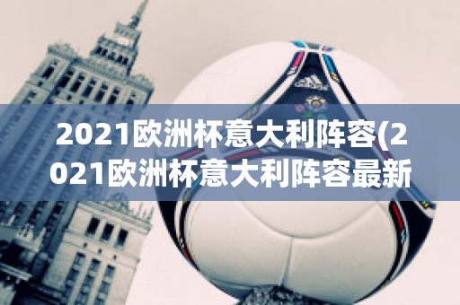 2021欧洲杯意大利阵容(2021欧洲杯意大利阵容最新)