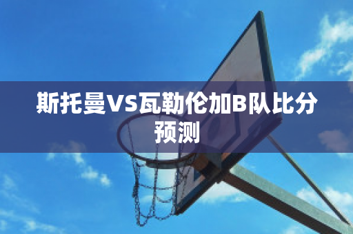 斯托曼VS瓦勒伦加B队比分预测