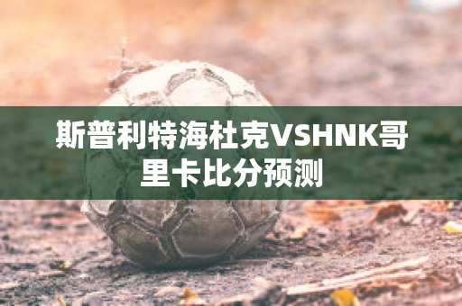 斯普利特海杜克VSHNK哥里卡比分预测