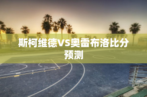 斯柯维德VS奥雷布洛比分预测