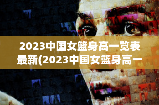 2023中国女篮身高一览表最新(2023中国女篮身高一览表最新比赛)