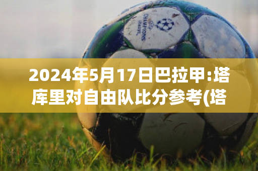 2024年5月17日巴拉甲:塔库里对自由队比分参考(塔纳科恩·库尔贾拉松巴特)