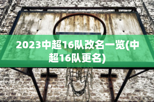 2023中超16队改名一览(中超16队更名)