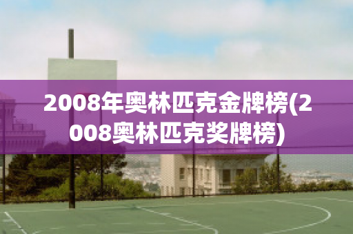 2008年奥林匹克金牌榜(2008奥林匹克奖牌榜)