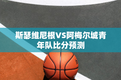 斯瑟维尼根VS阿梅尔城青年队比分预测