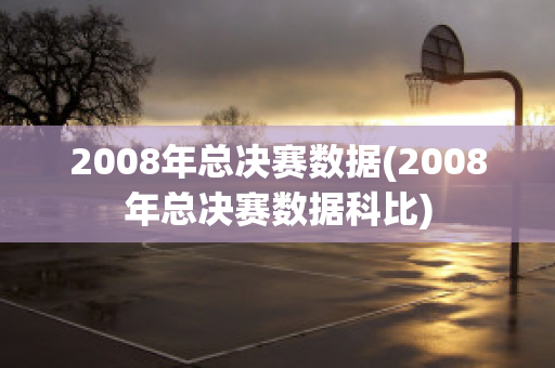 2008年总决赛数据(2008年总决赛数据科比)