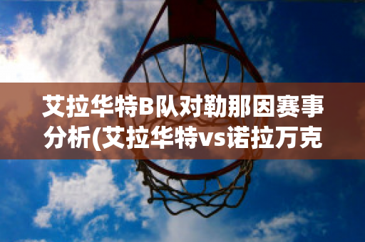 艾拉华特B队对勒那因赛事分析(艾拉华特vs诺拉万克直播)