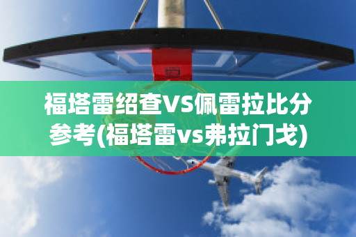 福塔雷绍查VS佩雷拉比分参考(福塔雷vs弗拉门戈)