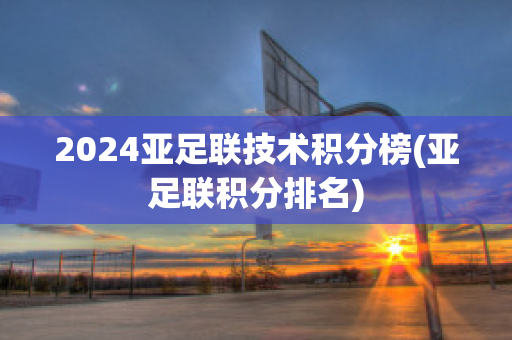 2024亚足联技术积分榜(亚足联积分排名)