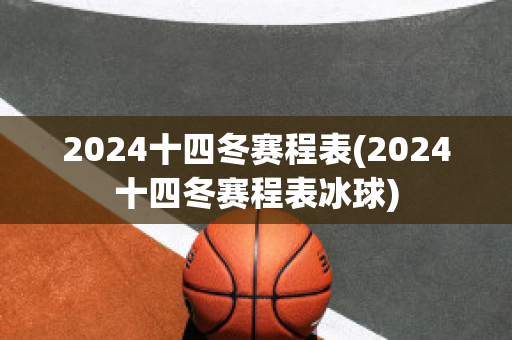 2024十四冬赛程表(2024十四冬赛程表冰球)