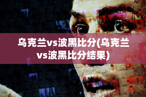 乌克兰vs波黑比分(乌克兰vs波黑比分结果)