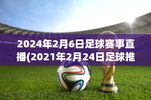 2024年2月6日足球赛事直播(2021年2月24日足球推荐)