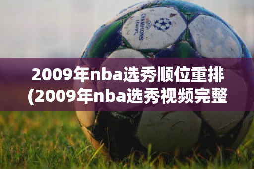 2009年nba选秀顺位重排(2009年nba选秀视频完整录播)