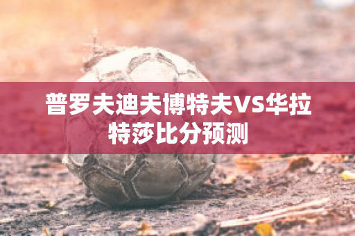 普罗夫迪夫博特夫VS华拉特莎比分预测