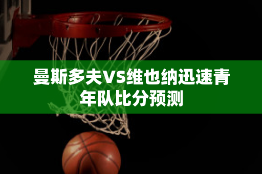 曼斯多夫VS维也纳迅速青年队比分预测