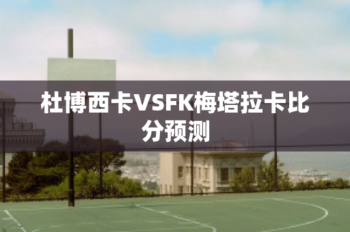 杜博西卡VSFK梅塔拉卡比分预测