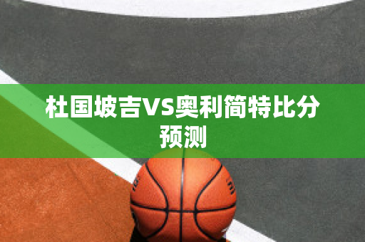 杜国坡吉VS奥利简特比分预测