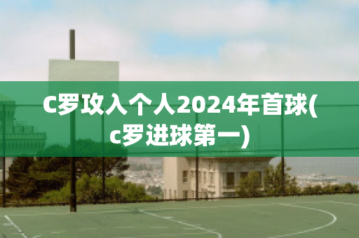 C罗攻入个人2024年首球(c罗进球第一)