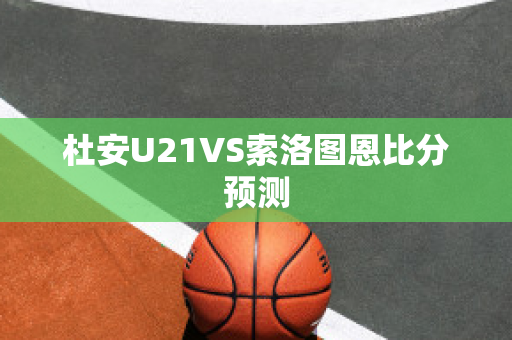 杜安U21VS索洛图恩比分预测