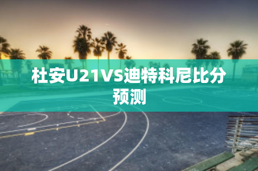 杜安U21VS迪特科尼比分预测