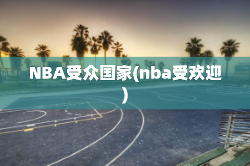 NBA受众国家(nba受欢迎)