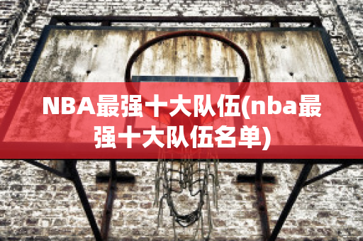 NBA最强十大队伍(nba最强十大队伍名单)