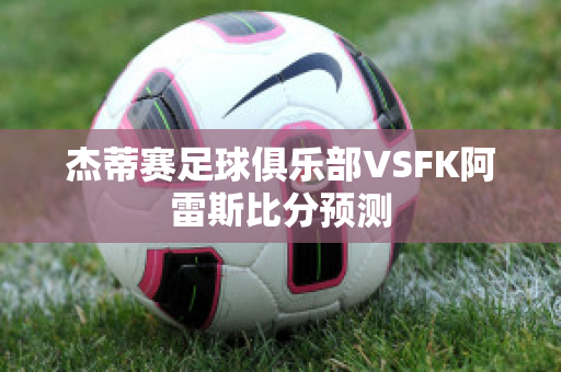 杰蒂赛足球俱乐部VSFK阿雷斯比分预测