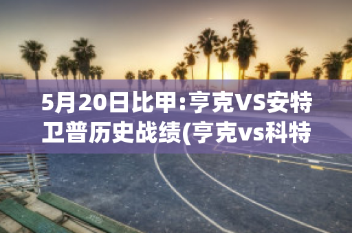 5月20日比甲:亨克VS安特卫普历史战绩(亨克vs科特赖克)